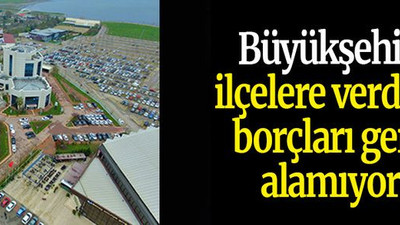 Büyükşehir ilçelere verdiği borçları geri alamıyor